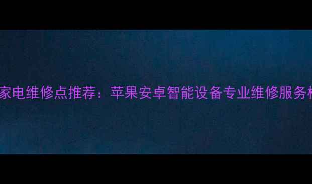图片 成都官方家电维修点推荐：苹果安卓智能设备专业维修服务权威指南1