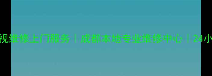 图片 成都长虹电视维修上门服务｜成都本地专业维修中心｜24小时快速响应