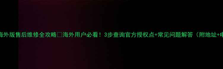 图片 戴森海外版售后维修全攻略🔧海外用户必看！3步查询官方授权点+常见问题解答（附地址+电话）