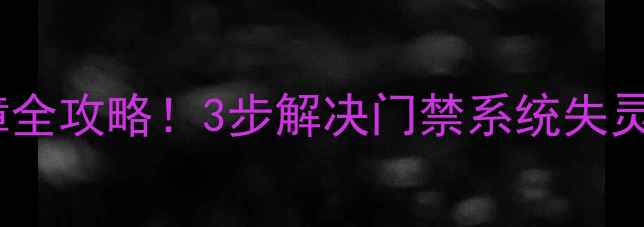 图片 户户通智能卡E05故障全攻略！3步解决门禁系统失灵问题（附排查教程）