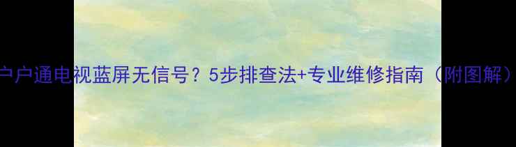 图片 户户通电视蓝屏无信号？5步排查法+专业维修指南（附图解）