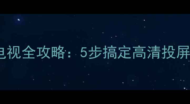 图片 户户通连接智能电视全攻略：5步搞定高清投屏，附赠避坑指南1