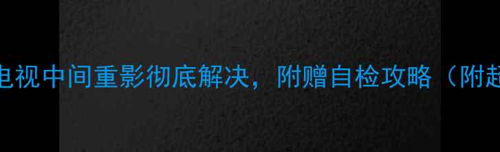图片 手把手教你修！索尼电视中间重影彻底解决，附赠自检攻略（附超全步骤+避坑指南）2