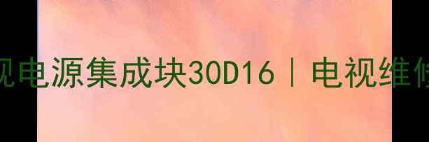 图片 手把手教你更换夏普电视电源集成块30D16｜电视维修全攻略+故障排查指南1