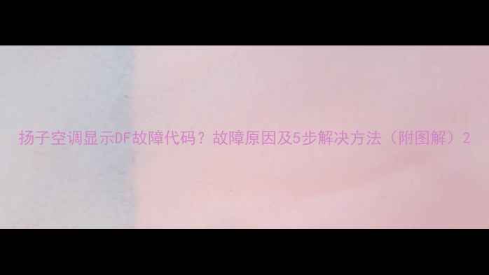 图片 扬子空调显示DF故障代码？故障原因及5步解决方法（附图解）2