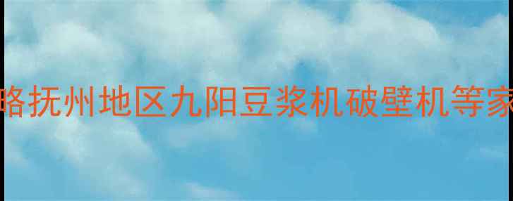 图片 抚州九阳售后维修全攻略抚州地区九阳豆浆机破壁机等家电维修电话+服务指南1