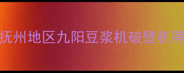 图片 抚州九阳售后维修全攻略抚州地区九阳豆浆机破壁机等家电维修电话+服务指南2