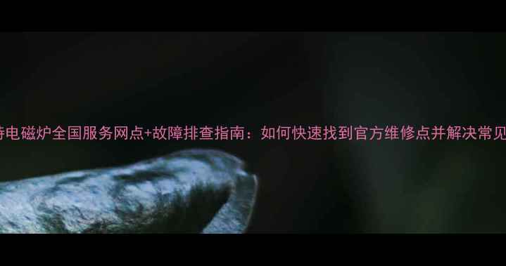 图片 捷莱特电磁炉全国服务网点+故障排查指南：如何快速找到官方维修点并解决常见问题1