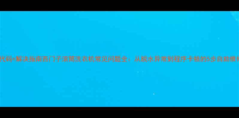 图片 故障代码+解决指南西门子滚筒洗衣机常见问题全：从脱水异常到程序卡顿的5步自助维修法1