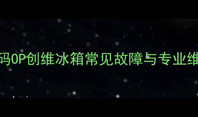 图片 故障代码OP创维冰箱常见故障与专业维修指南