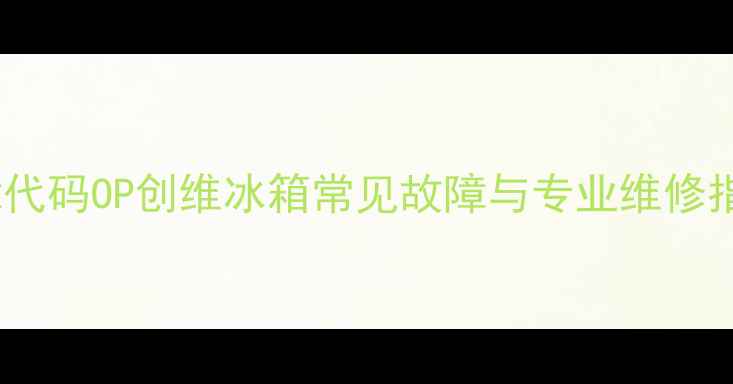 图片 故障代码OP创维冰箱常见故障与专业维修指南1