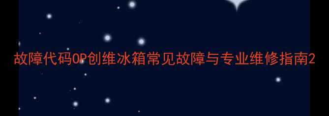 图片 故障代码OP创维冰箱常见故障与专业维修指南2