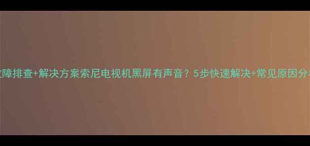 图片 故障排查+解决方案索尼电视机黑屏有声音？5步快速解决+常见原因分析
