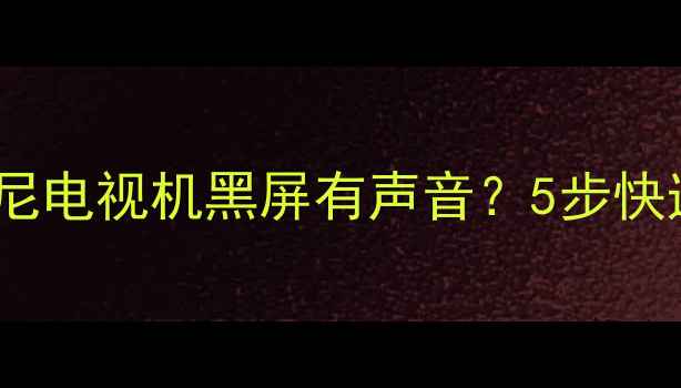 图片 故障排查+解决方案索尼电视机黑屏有声音？5步快速解决+常见原因分析1