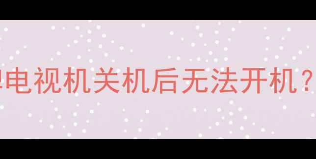 图片 故障排查三星索尼海信等品牌电视机关机后无法开机？5步解决方法（附图文教程）