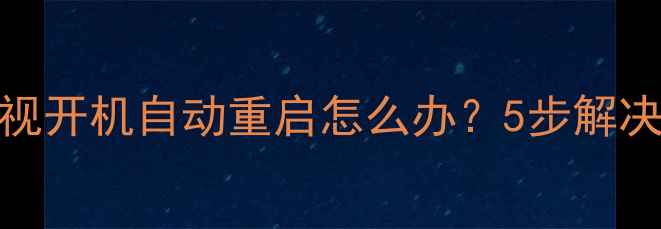 图片 故障排查康佳电视开机自动重启怎么办？5步解决方法+常见原因1