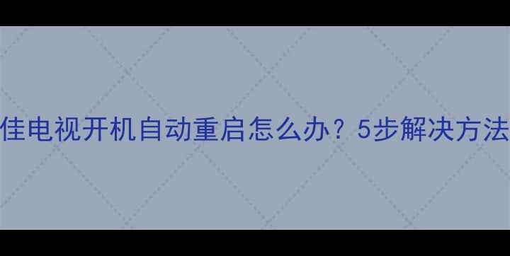 图片 故障排查康佳电视开机自动重启怎么办？5步解决方法+常见原因2