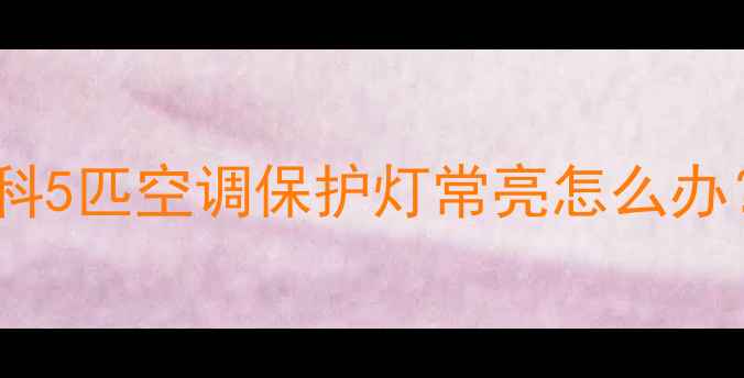 图片 故障排查步骤新科5匹空调保护灯常亮怎么办？详细解决指南1