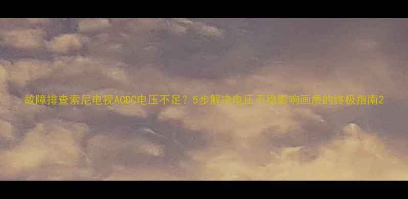 图片 故障排查索尼电视ACDC电压不足？5步解决电压不稳影响画质的终极指南2