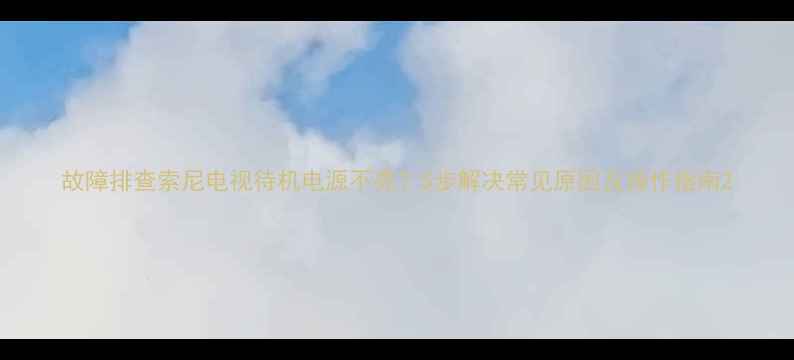 图片 故障排查索尼电视待机电源不亮？5步解决常见原因及操作指南2