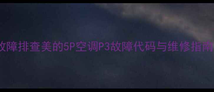 图片 故障排查美的5P空调P3故障代码与维修指南1