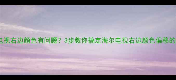 图片 救命！海尔电视右边颜色有问题？3步教你搞定海尔电视右边颜色偏移的终极指南✅2