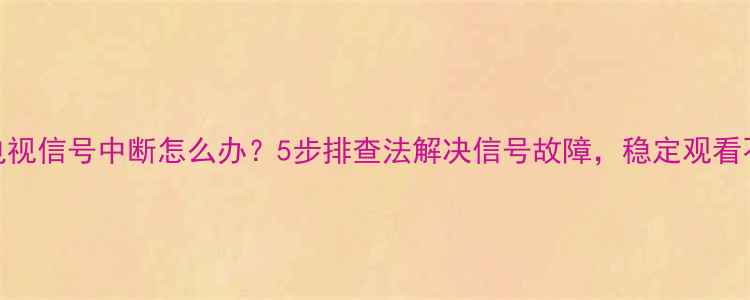 图片 数字电视信号中断怎么办？5步排查法解决信号故障，稳定观看不中断