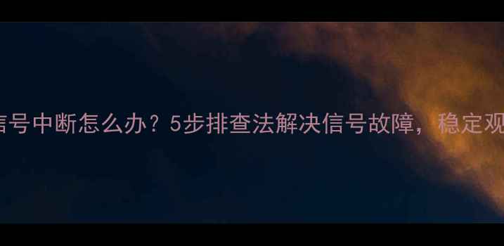 图片 数字电视信号中断怎么办？5步排查法解决信号故障，稳定观看不中断2