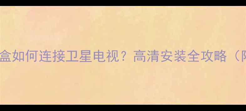 图片 数字电视机顶盒如何连接卫星电视？高清安装全攻略（附设备清单）1