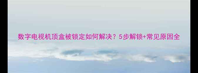 图片 数字电视机顶盒被锁定如何解决？5步解锁+常见原因全