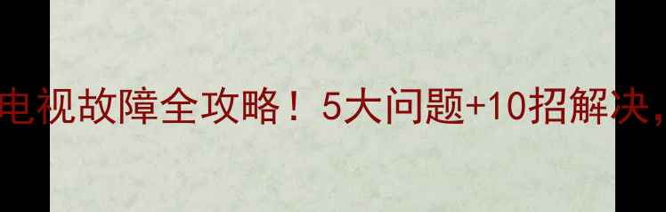 图片 新手必看索尼KLV32S400电视故障全攻略！5大问题+10招解决，小白也能轻松搞定🛠️