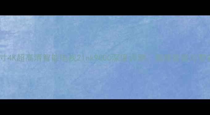 图片 新款55英寸4K超高清智能电视21nk9000深度评测：画质音效与智能功能全2