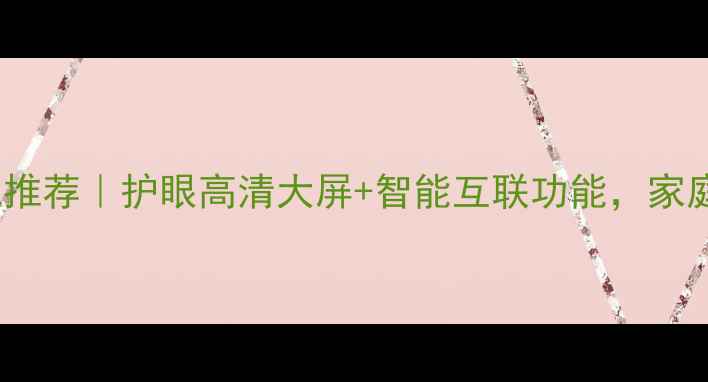 图片 新款LED液晶电视推荐｜护眼高清大屏+智能互联功能，家庭影院必备神器！