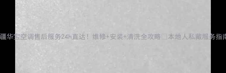 图片 新疆华宝空调售后服务24h直达！维修+安装+清洗全攻略🔥本地人私藏服务指南1