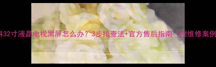 图片 新科32寸液晶电视黑屏怎么办？3步排查法+官方售后指南（附维修案例）1