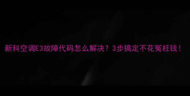 图片 新科空调E3故障代码怎么解决？3步搞定不花冤枉钱！