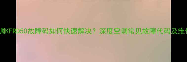 图片 新科空调KFRD50故障码如何快速解决？深度空调常见故障代码及维修指南2