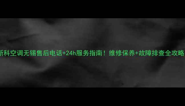 图片 新科空调无锡售后电话+24h服务指南！维修保养+故障排查全攻略1