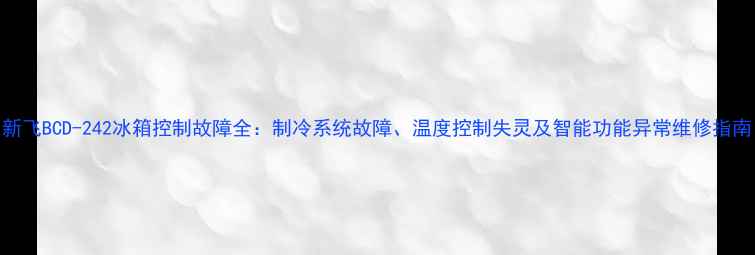 图片 新飞BCD-242冰箱控制故障全：制冷系统故障、温度控制失灵及智能功能异常维修指南