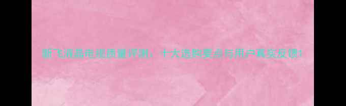 图片 新飞液晶电视质量评测：十大选购要点与用户真实反馈1