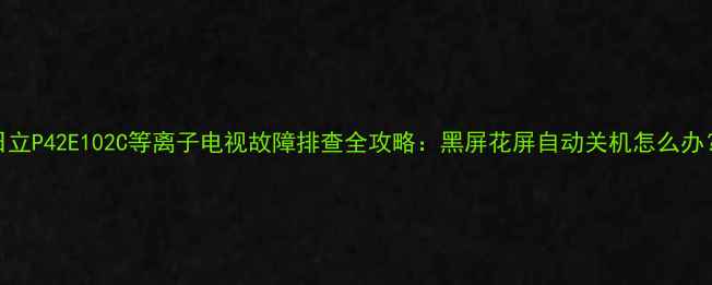 图片 日立P42E102C等离子电视故障排查全攻略：黑屏花屏自动关机怎么办？