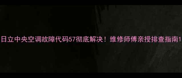 图片 日立中央空调故障代码57彻底解决！维修师傅亲授排查指南1