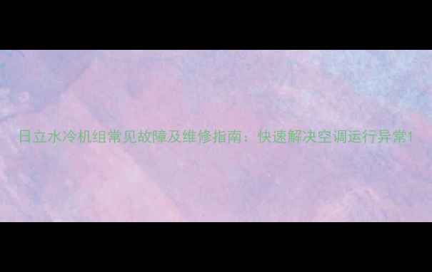 图片 日立水冷机组常见故障及维修指南：快速解决空调运行异常1