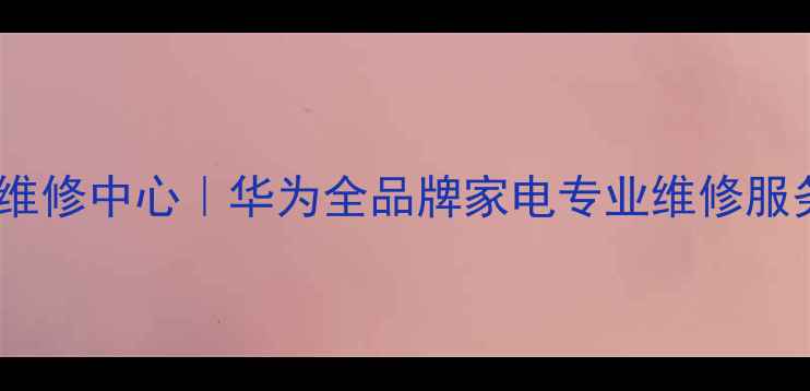 图片 昆山华为官方维修中心｜华为全品牌家电专业维修服务24小时响应2