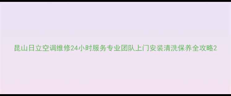 图片 昆山日立空调维修24小时服务专业团队上门安装清洗保养全攻略2