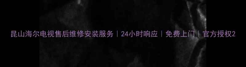 图片 昆山海尔电视售后维修安装服务｜24小时响应｜免费上门｜官方授权2