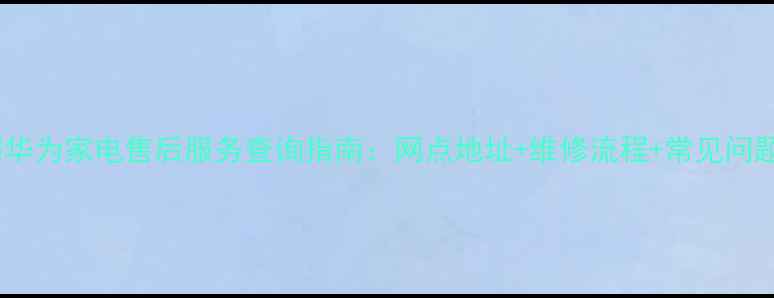 图片 昆明华为家电售后服务查询指南：网点地址+维修流程+常见问题全1
