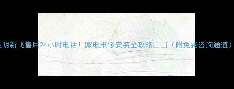 图片 昆明新飞售后24小时电话！家电维修安装全攻略🔧📞（附免费咨询通道）1