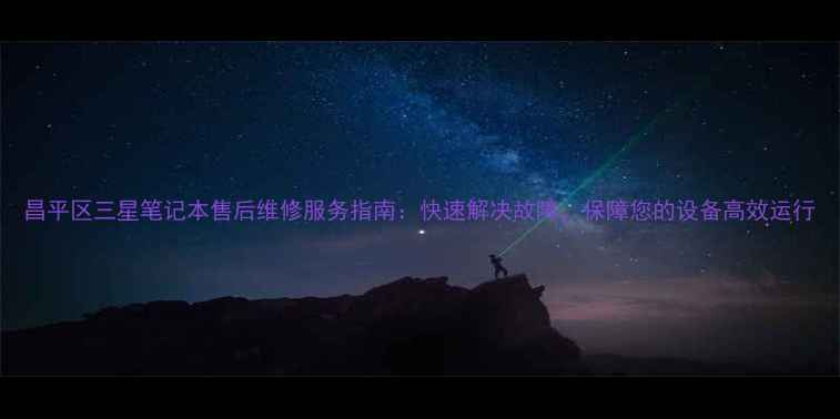 图片 昌平区三星笔记本售后维修服务指南：快速解决故障，保障您的设备高效运行