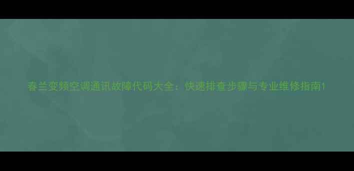 图片 春兰变频空调通讯故障代码大全：快速排查步骤与专业维修指南1